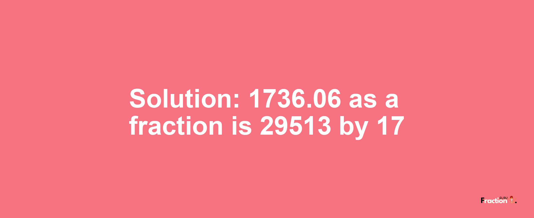 Solution:1736.06 as a fraction is 29513/17